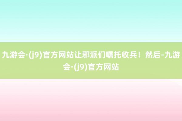 九游会·(j9)官方网站让邪派们嘱托收兵！然后-九游会·(j9)官方网站