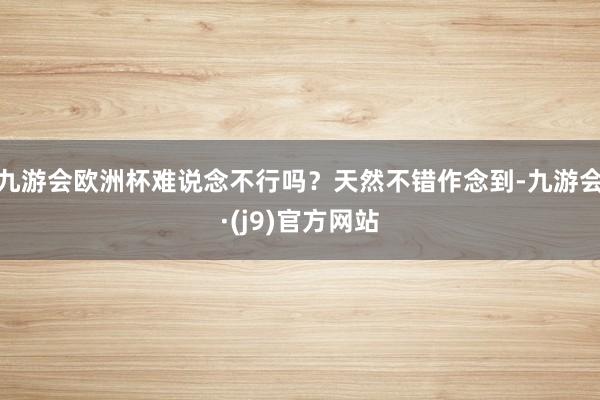 九游会欧洲杯难说念不行吗？天然不错作念到-九游会·(j9)官方网站
