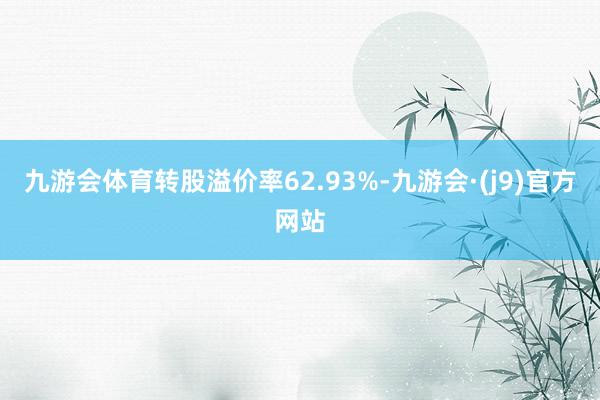 九游会体育转股溢价率62.93%-九游会·(j9)官方网站