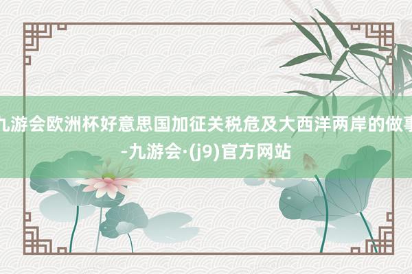 九游会欧洲杯好意思国加征关税危及大西洋两岸的做事-九游会·(j9)官方网站
