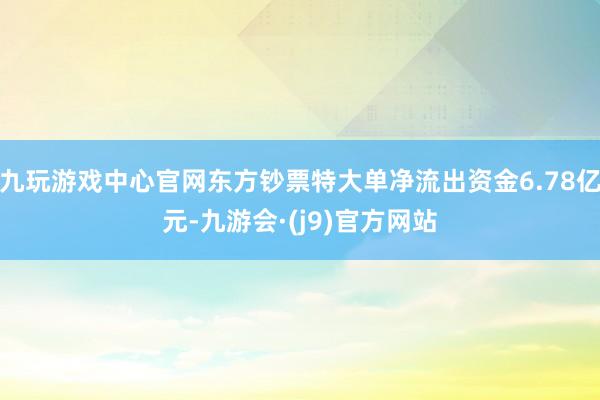 九玩游戏中心官网东方钞票特大单净流出资金6.78亿元-九游会·(j9)官方网站