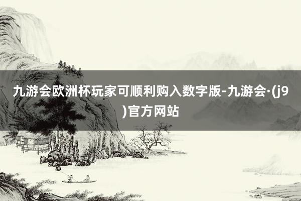 九游会欧洲杯玩家可顺利购入数字版-九游会·(j9)官方网站