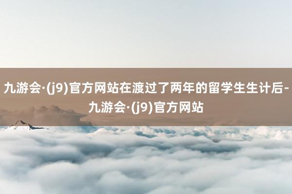 九游会·(j9)官方网站在渡过了两年的留学生生计后-九游会·(j9)官方网站