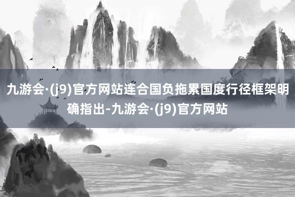 九游会·(j9)官方网站连合国负拖累国度行径框架明确指出-九游会·(j9)官方网站
