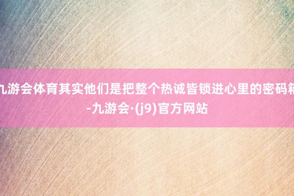 九游会体育其实他们是把整个热诚皆锁进心里的密码箱-九游会·(j9)官方网站