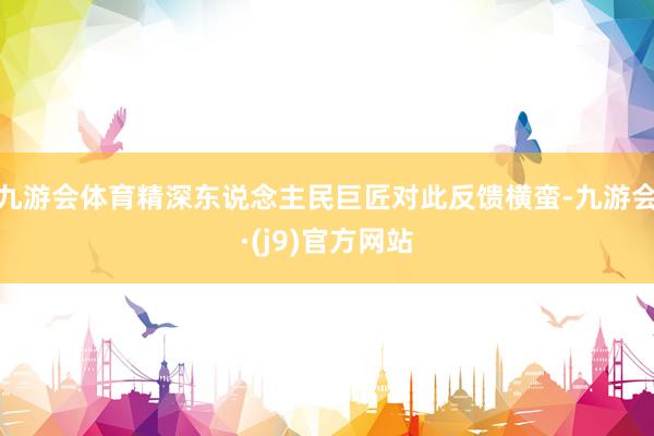 九游会体育精深东说念主民巨匠对此反馈横蛮-九游会·(j9)官方网站