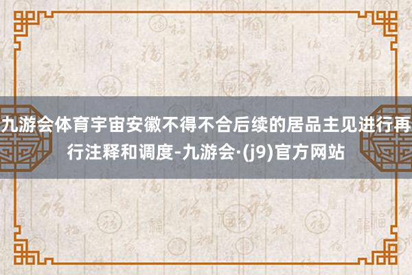 九游会体育宇宙安徽不得不合后续的居品主见进行再行注释和调度-九游会·(j9)官方网站