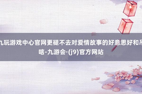 九玩游戏中心官网更褪不去对爱情故事的好意思好和吊唁-九游会·(j9)官方网站