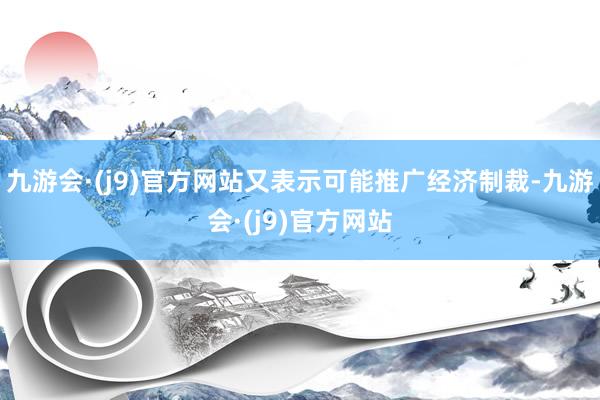 九游会·(j9)官方网站又表示可能推广经济制裁-九游会·(j9)官方网站