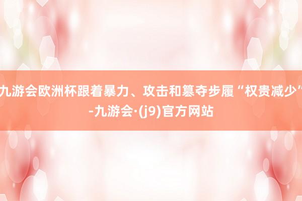 九游会欧洲杯跟着暴力、攻击和篡夺步履“权贵减少”-九游会·(j9)官方网站