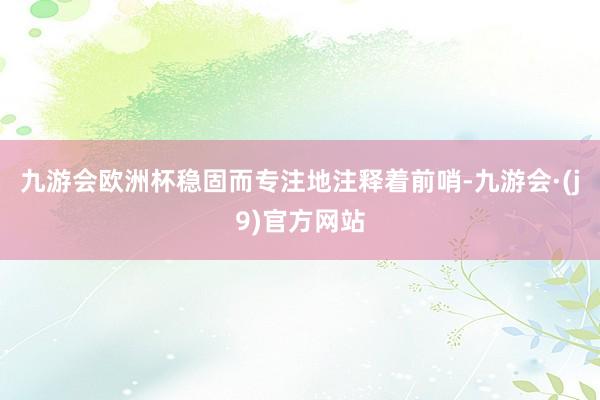 九游会欧洲杯稳固而专注地注释着前哨-九游会·(j9)官方网站