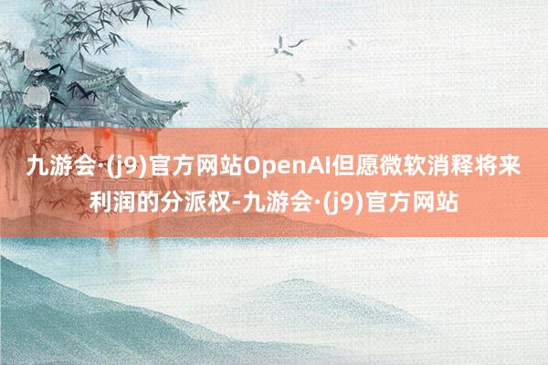 九游会·(j9)官方网站　　OpenAI但愿微软消释将来利润的分派权-九游会·(j9)官方网站