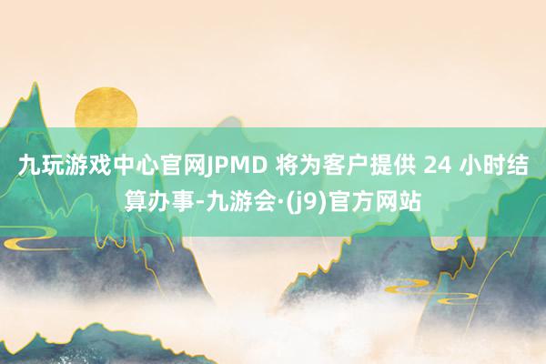 九玩游戏中心官网　　JPMD 将为客户提供 24 小时结算办事-九游会·(j9)官方网站