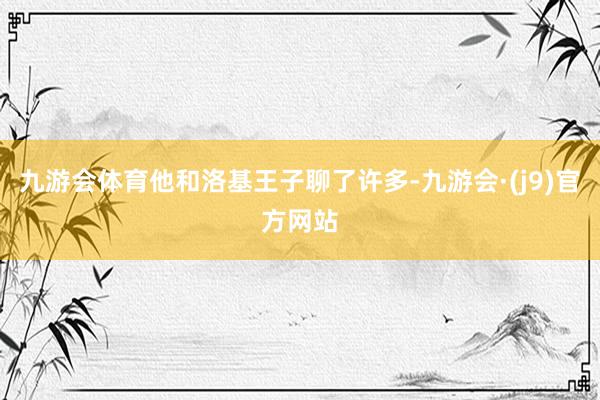 九游会体育他和洛基王子聊了许多-九游会·(j9)官方网站