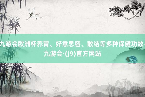 九游会欧洲杯养胃、好意思容、散结等多种保健功效-九游会·(j9)官方网站