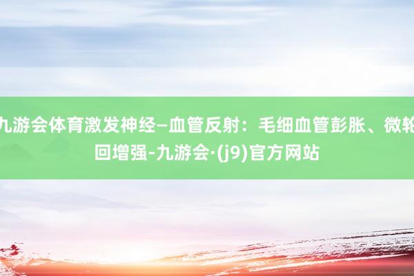九游会体育激发神经—血管反射：毛细血管彭胀、微轮回增强-九游会·(j9)官方网站