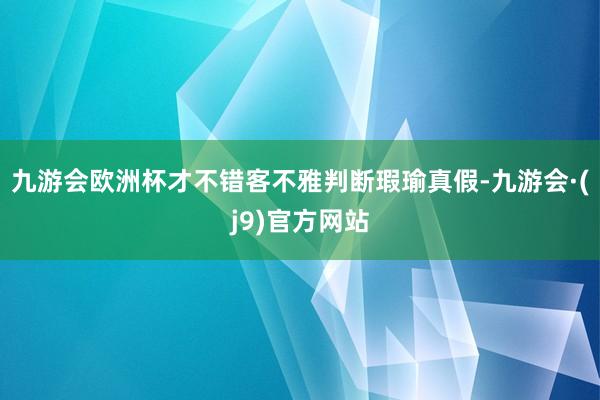 九游会欧洲杯才不错客不雅判断瑕瑜真假-九游会·(j9)官方网站