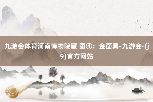 九游会体育河南博物院藏 图④：金面具-九游会·(j9)官方网站