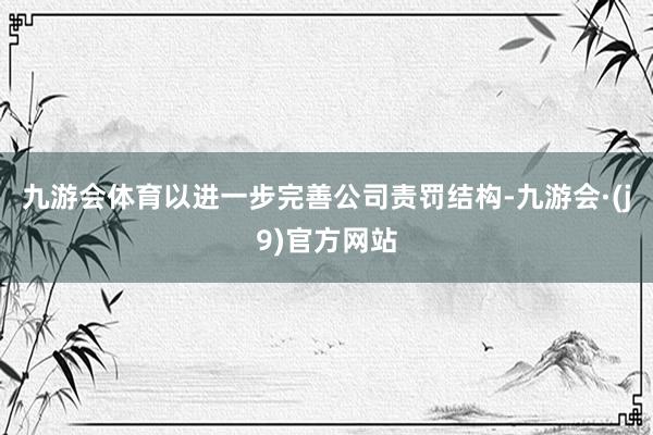 九游会体育以进一步完善公司责罚结构-九游会·(j9)官方网站