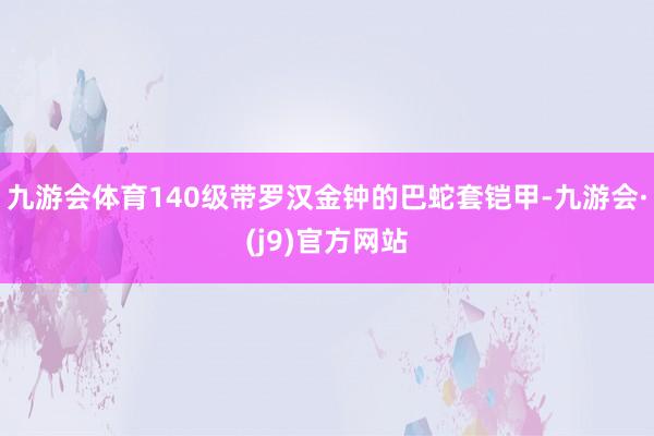 九游会体育140级带罗汉金钟的巴蛇套铠甲-九游会·(j9)官方网站