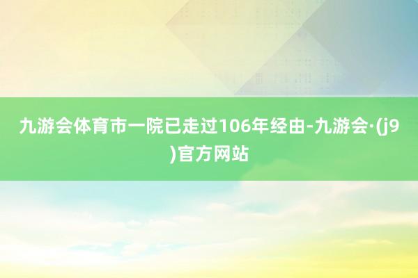 九游会体育市一院已走过106年经由-九游会·(j9)官方网站