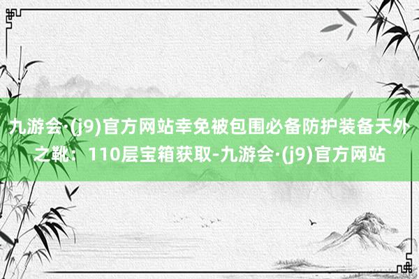 九游会·(j9)官方网站幸免被包围必备防护装备天外之靴：110层宝箱获取-九游会·(j9)官方网站