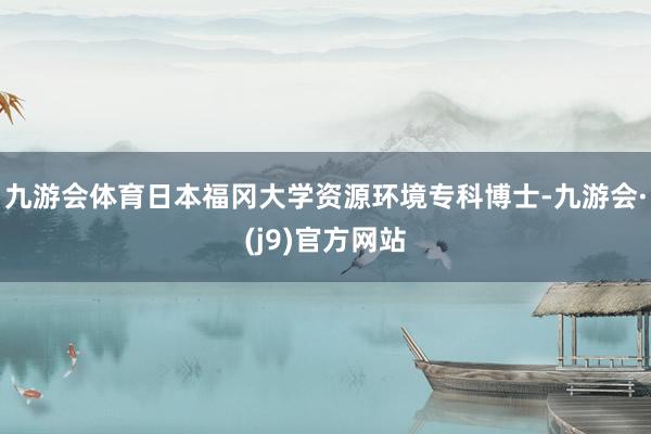 九游会体育日本福冈大学资源环境专科博士-九游会·(j9)官方网站