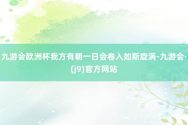 九游会欧洲杯我方有朝一日会卷入如斯旋涡-九游会·(j9)官方网站