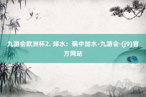九游会欧洲杯2. 焯水：锅中加水-九游会·(j9)官方网站