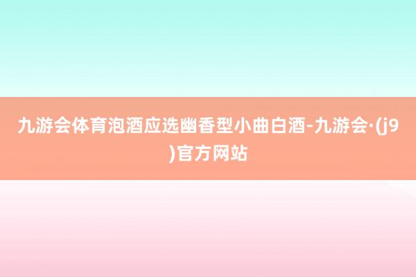九游会体育泡酒应选幽香型小曲白酒-九游会·(j9)官方网站