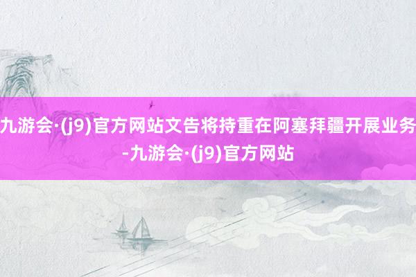 九游会·(j9)官方网站文告将持重在阿塞拜疆开展业务-九游会·(j9)官方网站