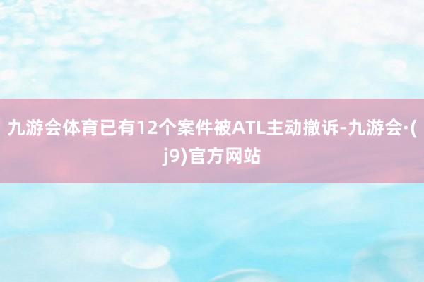 九游会体育已有12个案件被ATL主动撤诉-九游会·(j9)官方网站