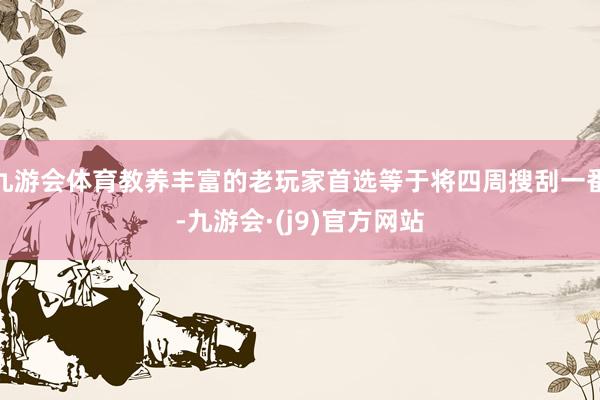 九游会体育教养丰富的老玩家首选等于将四周搜刮一番-九游会·(j9)官方网站