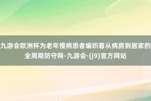 九游会欧洲杯为老年慢病患者编织着从病房到居家的全周期防守网-九游会·(j9)官方网站