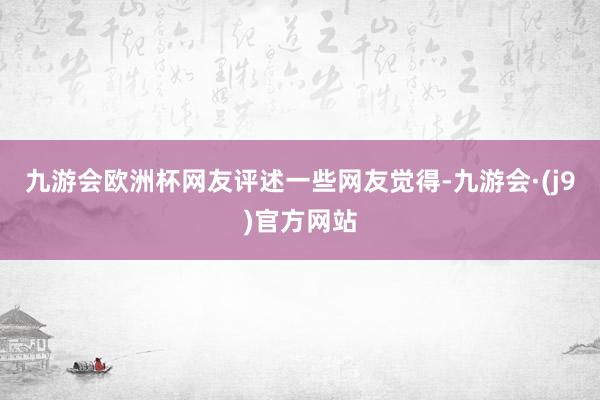 九游会欧洲杯网友评述一些网友觉得-九游会·(j9)官方网站