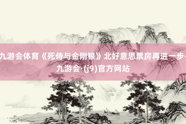 九游会体育《死侍与金刚狼》北好意思票房再进一步-九游会·(j9)官方网站