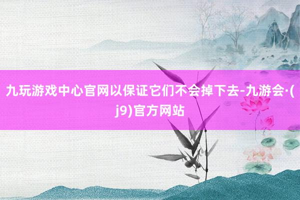 九玩游戏中心官网以保证它们不会掉下去-九游会·(j9)官方网站