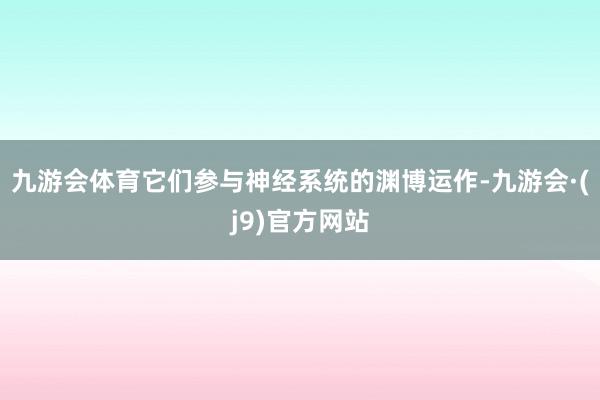 九游会体育它们参与神经系统的渊博运作-九游会·(j9)官方网站