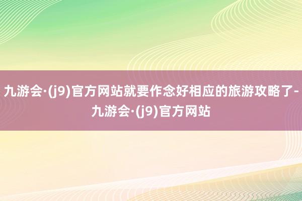 九游会·(j9)官方网站就要作念好相应的旅游攻略了-九游会·(j9)官方网站