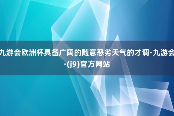 九游会欧洲杯具备广阔的随意恶劣天气的才调-九游会·(j9)官方网站