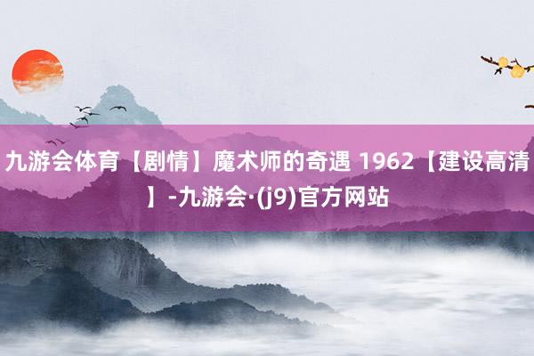 九游会体育【剧情】魔术师的奇遇 1962【建设高清】-九游会·(j9)官方网站