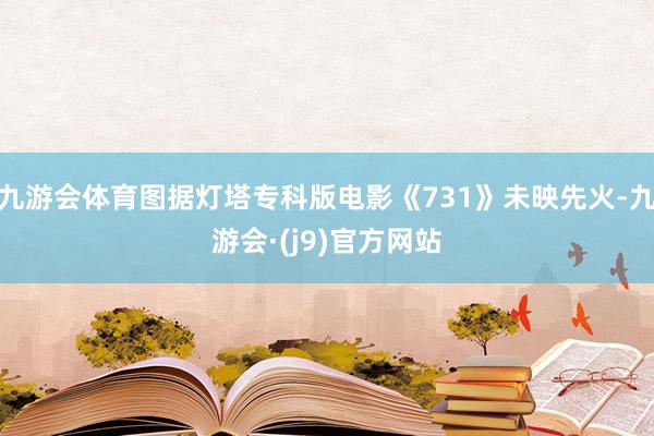 九游会体育图据灯塔专科版电影《731》未映先火-九游会·(j9)官方网站