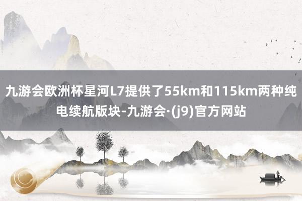 九游会欧洲杯星河L7提供了55km和115km两种纯电续航版块-九游会·(j9)官方网站