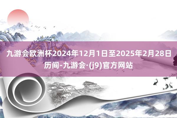 九游会欧洲杯2024年12月1日至2025年2月28日历间-九游会·(j9)官方网站