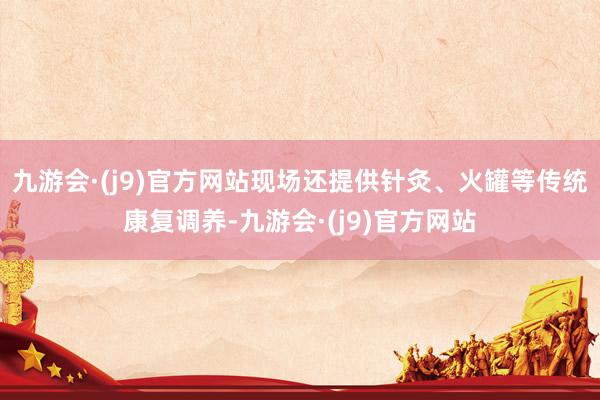 九游会·(j9)官方网站现场还提供针灸、火罐等传统康复调养-九游会·(j9)官方网站