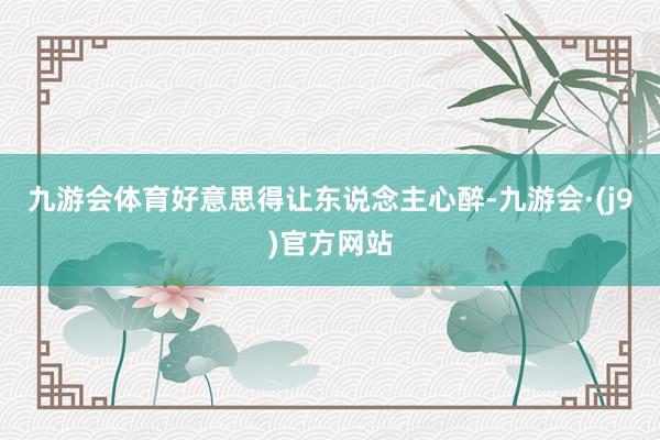 九游会体育好意思得让东说念主心醉-九游会·(j9)官方网站