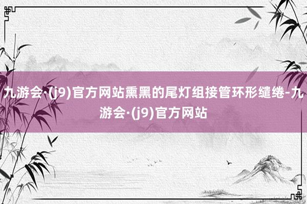 九游会·(j9)官方网站熏黑的尾灯组接管环形缱绻-九游会·(j9)官方网站