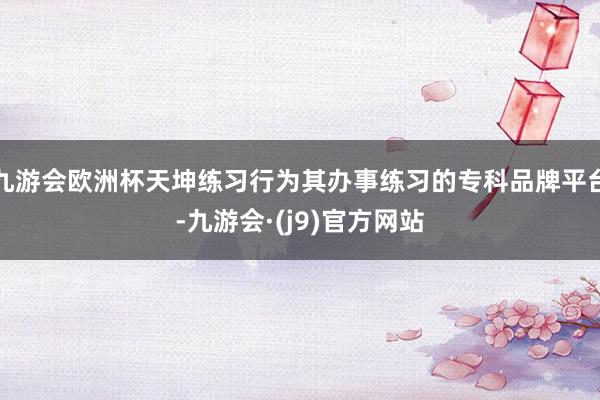 九游会欧洲杯天坤练习行为其办事练习的专科品牌平台-九游会·(j9)官方网站