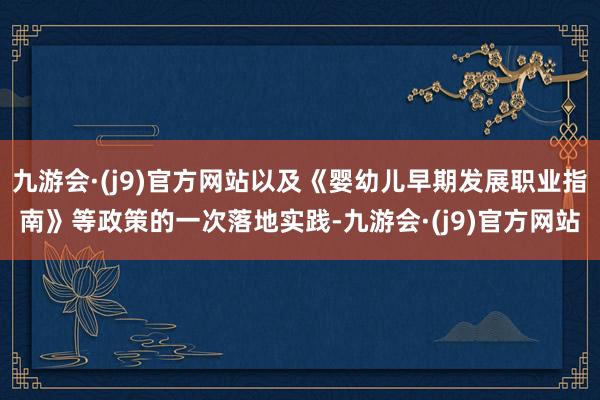 九游会·(j9)官方网站以及《婴幼儿早期发展职业指南》等政策的一次落地实践-九游会·(j9)官方网站