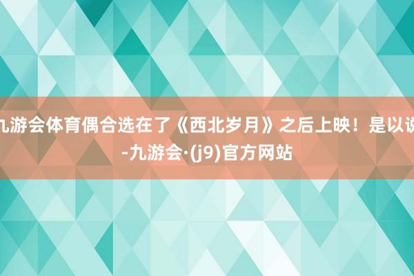 九游会体育偶合选在了《西北岁月》之后上映！是以说-九游会·(j9)官方网站